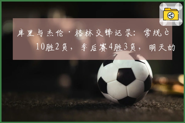 库里与杰伦·格林交锋记录：常规赛10胜2负，季后赛4胜3负，明天的比赛能否取胜？