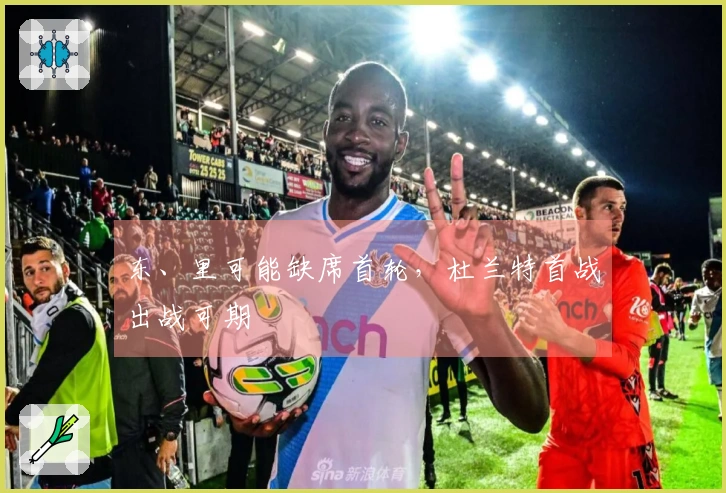 东、里可能缺席首轮，杜兰特首战出战可期