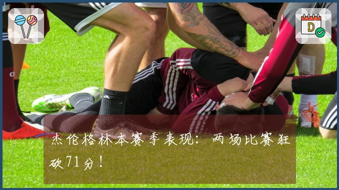 杰伦格林本赛季表现：两场比赛狂砍71分！
