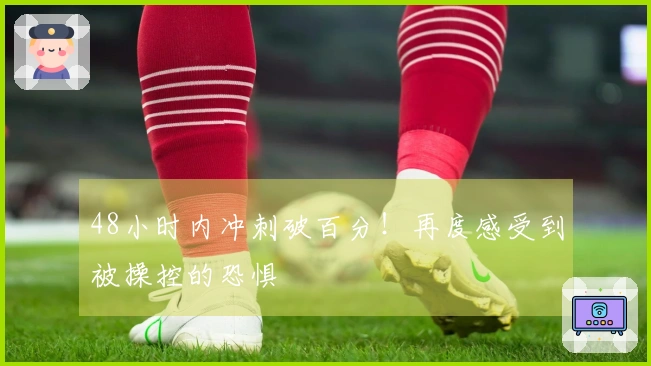 48小时内冲刺破百分！再度感受到被操控的恐惧