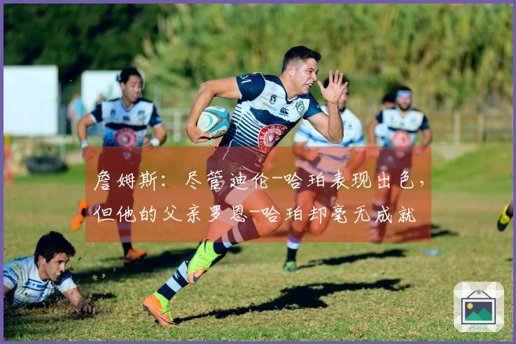 詹姆斯：尽管迪伦-哈珀表现出色，但他的父亲罗恩-哈珀却毫无成就