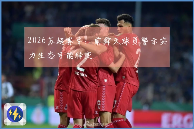 2026苏超赛季，前舜天球员警示实力生态可能转变