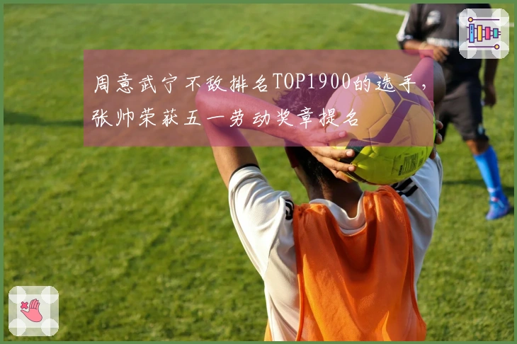 周意武宁不敌排名TOP1900的选手，张帅荣获五一劳动奖章提名