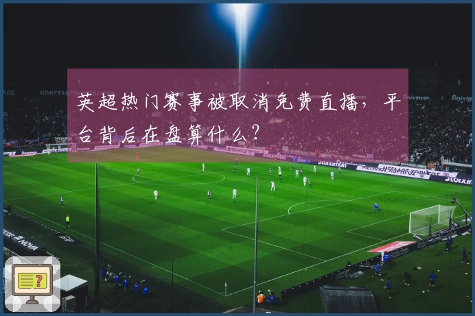 英超热门赛事被取消免费直播，平台背后在盘算什么？