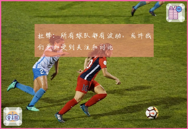 杜锋：所有球队都有波动，或许我们更加受到关注和讨论