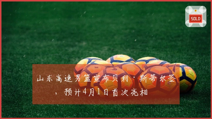 山东高速男篮宣布贝利·斯蒂尔签约，预计4月1日首次亮相