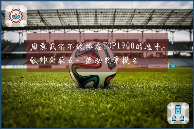 周意武宁不敌排名TOP1900的选手，张帅荣获五一劳动奖章提名