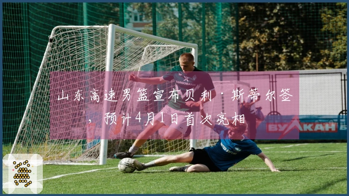 山东高速男篮宣布贝利·斯蒂尔签约，预计4月1日首次亮相