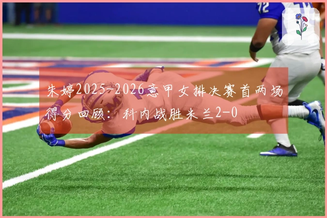朱婷2025-2026意甲女排决赛首两场得分回顾：科内战胜米兰2-0