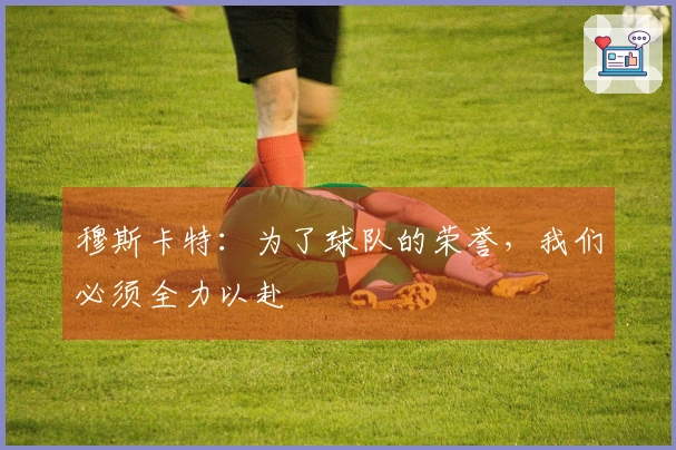 穆斯卡特：为了球队的荣誉，我们必须全力以赴
