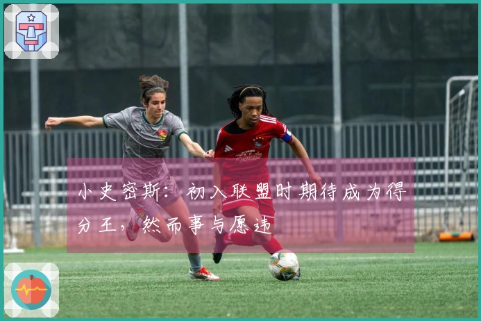 小史密斯：初入联盟时期待成为得分王，然而事与愿违