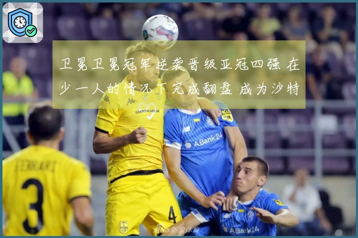 卫冕卫冕冠军逆袭晋级亚冠四强 在少一人的情况下完成翻盘 成为沙特联唯一代表