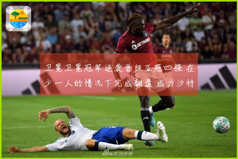 卫冕卫冕冠军逆袭晋级亚冠四强 在少一人的情况下完成翻盘 成为沙特联唯一代表