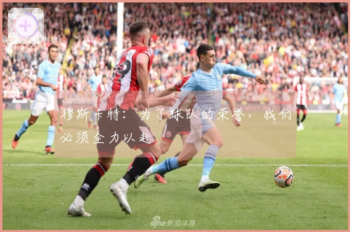 穆斯卡特：为了球队的荣誉，我们必须全力以赴