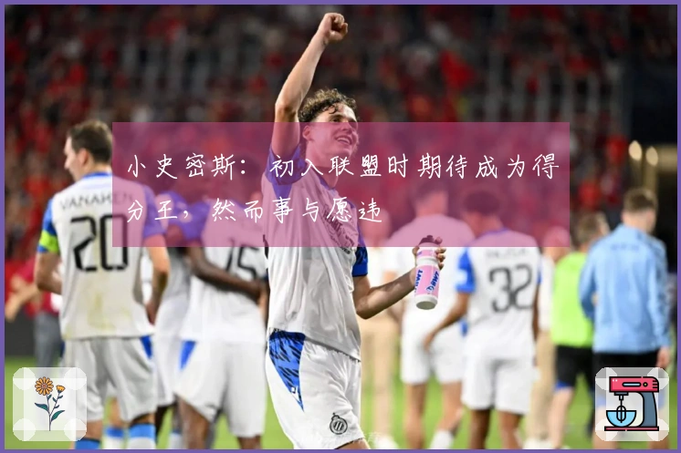 小史密斯：初入联盟时期待成为得分王，然而事与愿违
