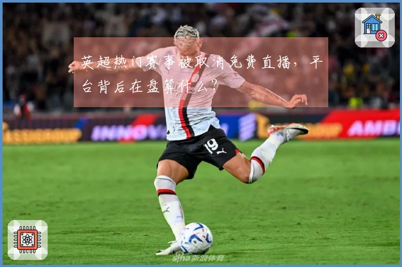 英超热门赛事被取消免费直播，平台背后在盘算什么？