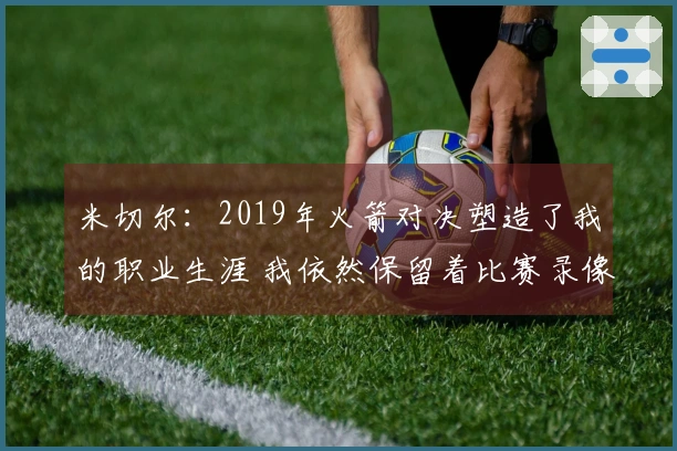 米切尔：2019年火箭对决塑造了我的职业生涯 我依然保留着比赛录像