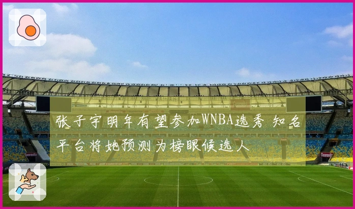 张子宇明年有望参加WNBA选秀 知名平台将她预测为榜眼候选人